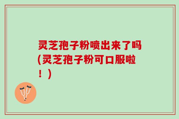 灵芝孢子粉喷出来了吗(灵芝孢子粉可口服啦！)