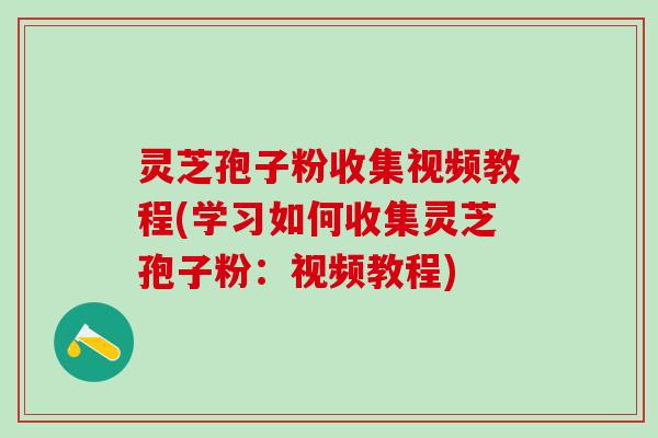 灵芝孢子粉收集视频教程(学习如何收集灵芝孢子粉：视频教程)