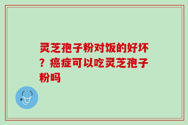 灵芝孢子粉对饭的好坏？癌症可以吃灵芝孢子粉吗