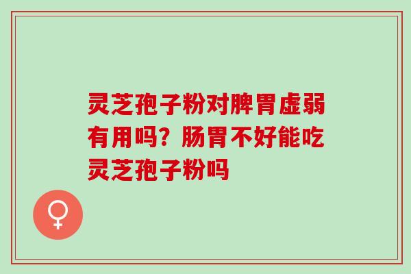 灵芝孢子粉对脾胃虚弱有用吗？肠胃不好能吃灵芝孢子粉吗