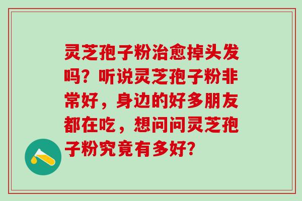 灵芝孢子粉治愈掉头发吗？听说灵芝孢子粉非常好，身边的好多朋友都在吃，想问问灵芝孢子粉究竟有多好？