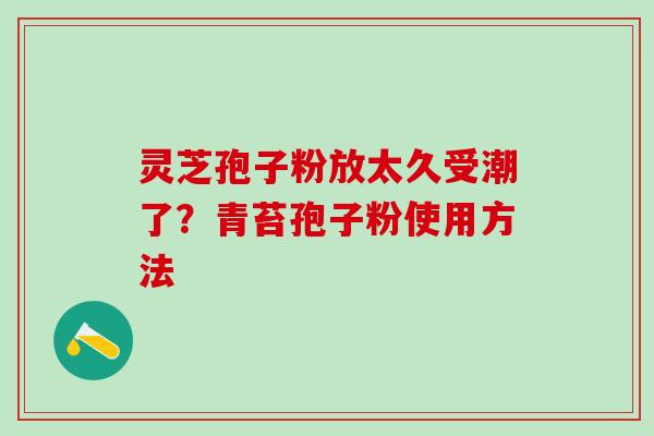 灵芝孢子粉放太久受潮了？青苔孢子粉使用方法