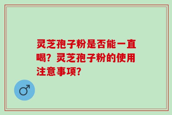 灵芝孢子粉是否能一直喝?灵芝孢子粉的使用注意事项? 灵芝孢子粉是否能一直喝?灵芝孢子粉的使用注意事项?