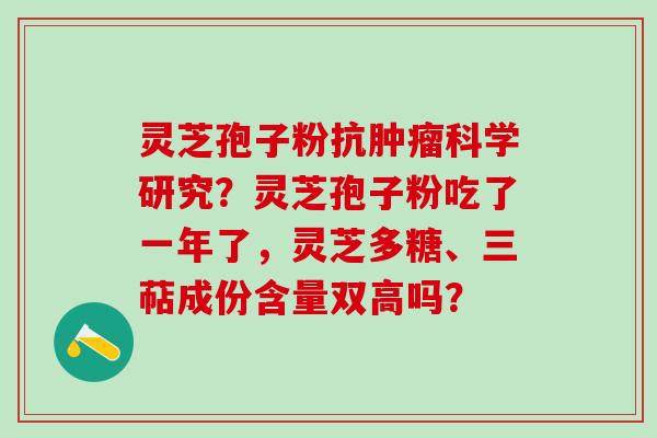 灵芝孢子粉抗肿瘤科学研究？灵芝孢子粉吃了一年了，灵芝多糖、三萜成份含量双高吗？