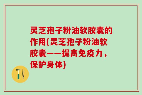 灵芝孢子粉油软胶囊的作用(灵芝孢子粉油软胶囊——提高免疫力，保护身体)