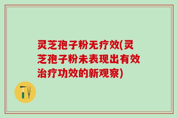 灵芝孢子粉无疗效(灵芝孢子粉未表现出有效功效的新观察)