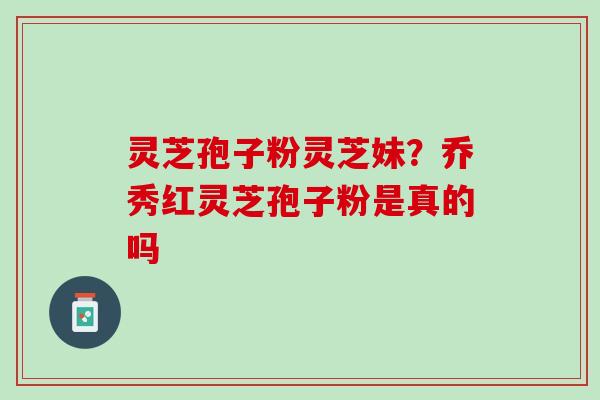 灵芝孢子粉灵芝妹？乔秀红灵芝孢子粉是真的吗
