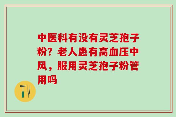 中医科有没有灵芝孢子粉？老人患有高中风，服用灵芝孢子粉管用吗