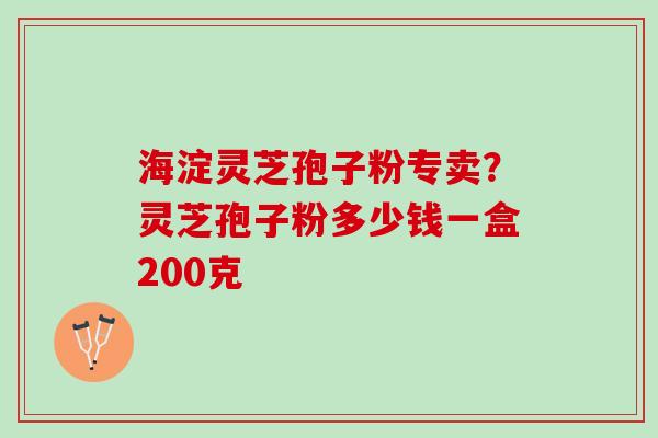 海淀灵芝孢子粉专卖？灵芝孢子粉多少钱一盒200克
