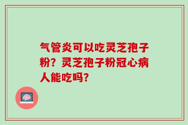 气管炎可以吃灵芝孢子粉？灵芝孢子粉冠心病人能吃吗？