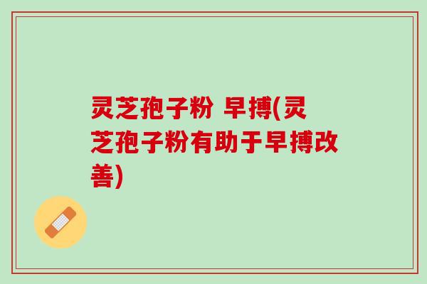 灵芝孢子粉 早搏(灵芝孢子粉有助于早搏改善)