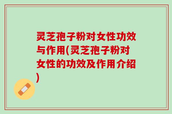 灵芝孢子粉对女性功效与作用(灵芝孢子粉对女性的功效及作用介绍) 灵芝孢子粉对女性功效与作用(灵芝孢子粉对女性的功效及作用介绍)