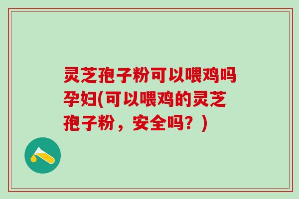 灵芝孢子粉可以喂鸡吗孕妇(可以喂鸡的灵芝孢子粉，安全吗？)