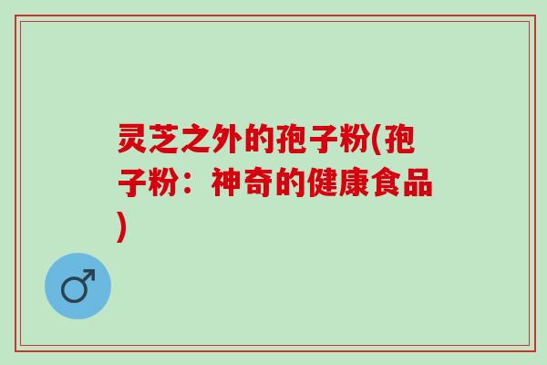 灵芝之外的孢子粉(孢子粉:神奇的健康食品) 灵芝之外的孢子粉(孢子粉:神奇的健康食品)