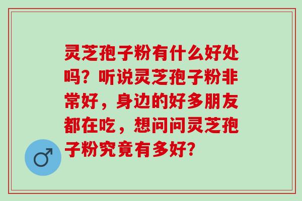 灵芝孢子粉有什么好处吗？听说灵芝孢子粉非常好，身边的好多朋友都在吃，想问问灵芝孢子粉究竟有多好？