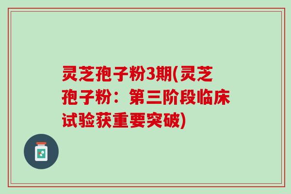 灵芝孢子粉3期(灵芝孢子粉：第三阶段临床试验获重要突破)