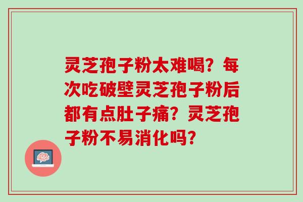 灵芝孢子粉太难喝？每次吃破壁灵芝孢子粉后都有点肚子痛？灵芝孢子粉不易消化吗？