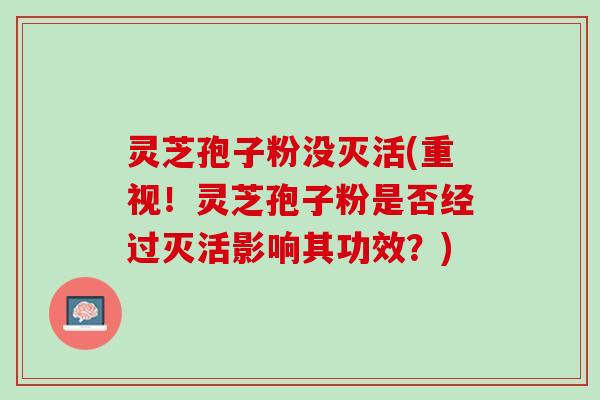 灵芝孢子粉没灭活(重视！灵芝孢子粉是否经过灭活影响其功效？)