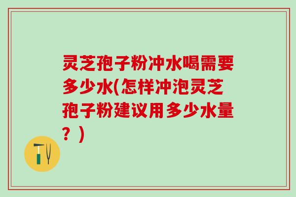 灵芝孢子粉冲水喝需要多少水(怎样冲泡灵芝孢子粉建议用多少水量？)