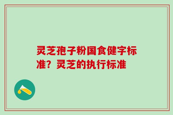 灵芝孢子粉国食健字标准?灵芝的执行标准 灵芝孢子粉国食健字标准?灵芝的执行标准