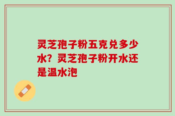 灵芝孢子粉五克兑多少水？灵芝孢子粉开水还是温水泡