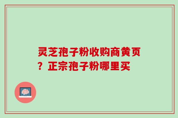 灵芝孢子粉收购商黄页？正宗孢子粉哪里买