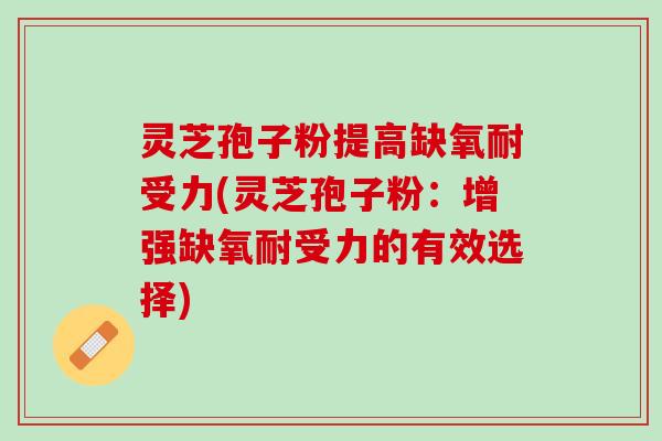 灵芝孢子粉提高缺氧耐受力(灵芝孢子粉：增强缺氧耐受力的有效选择)