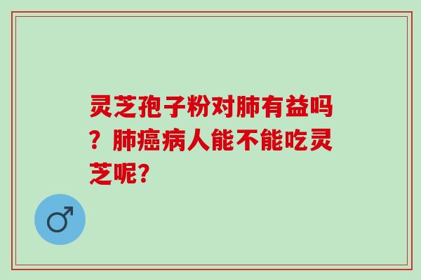 灵芝孢子粉对肺有益吗？肺癌病人能不能吃灵芝呢？