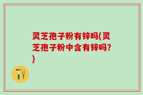 灵芝孢子粉有锌吗(灵芝孢子粉中含有锌吗?) 灵芝孢子粉有锌吗(灵芝孢子粉中含有锌吗?)
