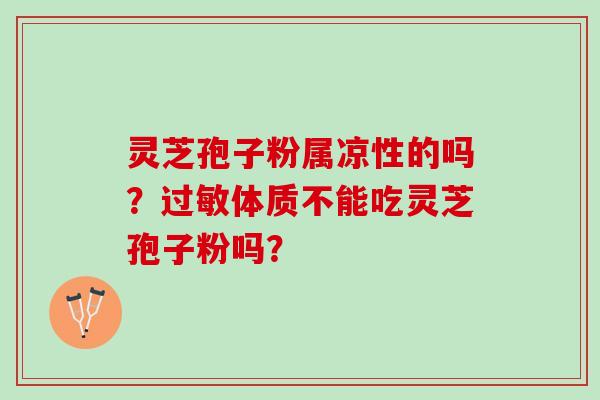 灵芝孢子粉属凉性的吗？过敏体质不能吃灵芝孢子粉吗？