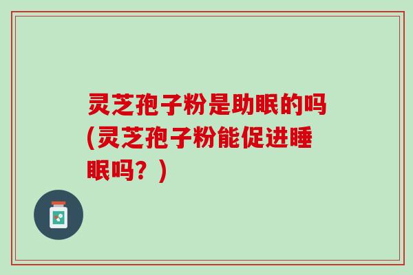 灵芝孢子粉是助眠的吗(灵芝孢子粉能促进吗?) 灵芝孢子粉是助眠的吗(灵芝孢子粉能促进吗?)