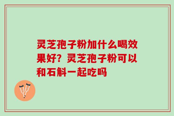 灵芝孢子粉加什么喝效果好？灵芝孢子粉可以和石斛一起吃吗