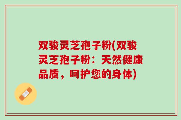 双骏灵芝孢子粉(双骏灵芝孢子粉：天然健康品质，呵护您的身体)