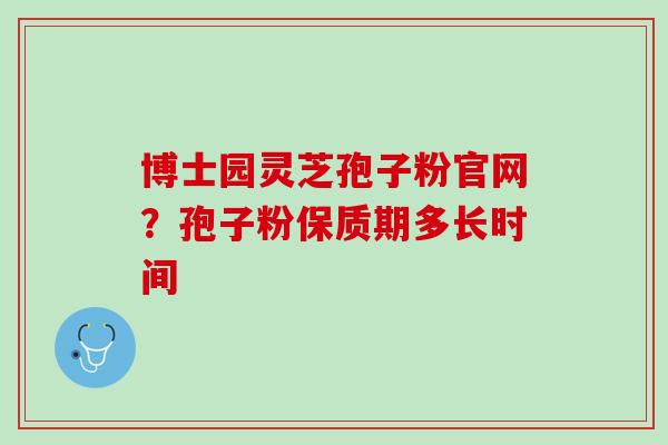 博士园灵芝孢子粉官网？孢子粉保质期多长时间