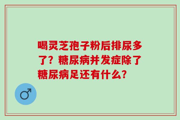 喝灵芝孢子粉后排尿多了?并发症除了足还有什么? 喝灵芝孢子粉后排尿多了?并发症除了足还有什么?