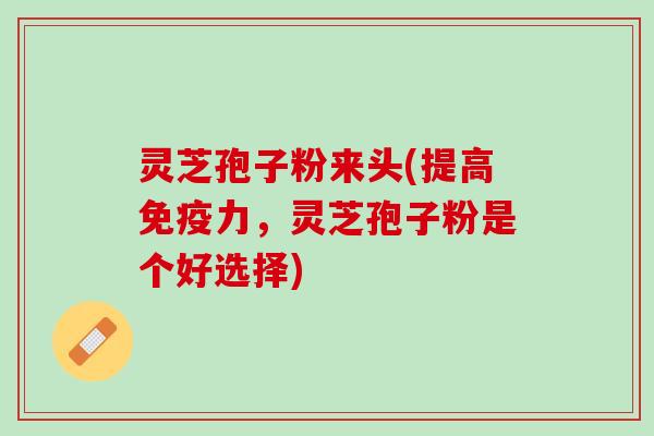 灵芝孢子粉来头(提高免疫力,灵芝孢子粉是个好选择) 灵芝孢子粉来头(提高免疫力,灵芝孢子粉是个好选择)