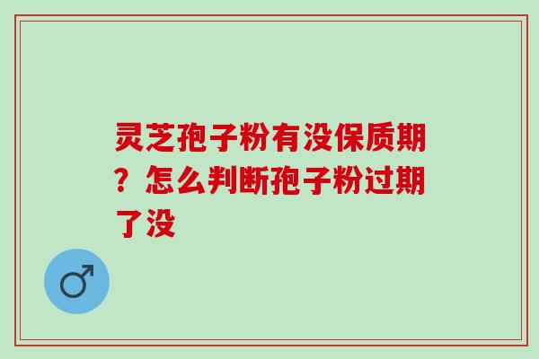 灵芝孢子粉有没保质期？怎么判断孢子粉过期了没