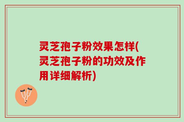 灵芝孢子粉效果怎样(灵芝孢子粉的功效及作用详细解析)
