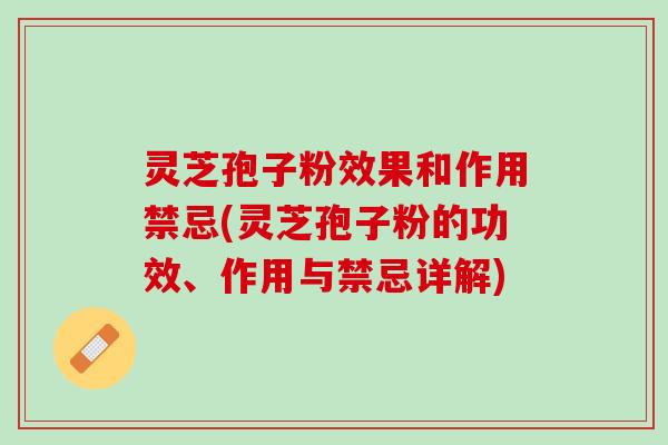 灵芝孢子粉效果和作用禁忌(灵芝孢子粉的功效、作用与禁忌详解)