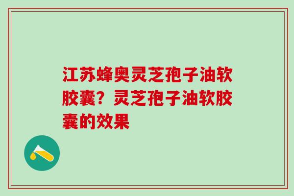 江苏蜂奥灵芝孢子油软胶囊？灵芝孢子油软胶囊的效果