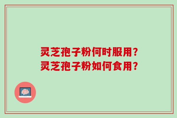 灵芝孢子粉何时服用？灵芝孢子粉如何食用？