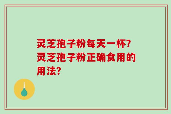 灵芝孢子粉每天一杯？灵芝孢子粉正确食用的用法？
