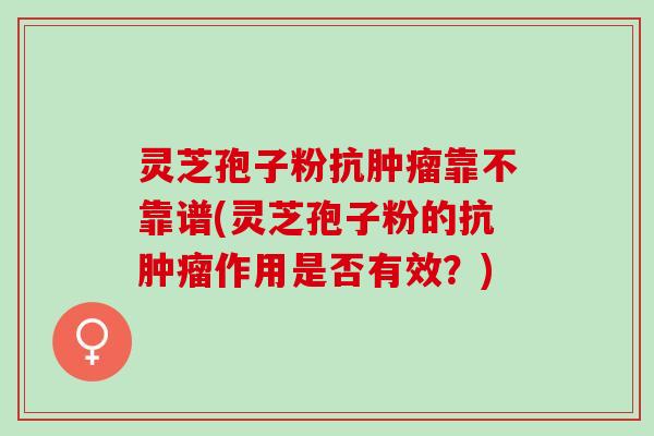 灵芝孢子粉抗靠不靠谱(灵芝孢子粉的抗作用是否有效？)