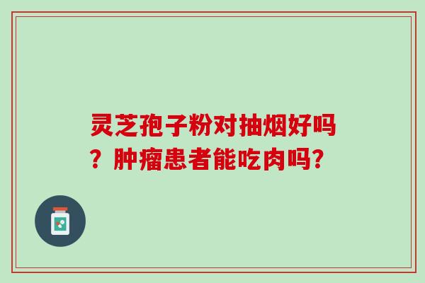 灵芝孢子粉对抽烟好吗?患者能吃肉吗? 灵芝孢子粉对抽烟好吗?患者能吃肉吗?