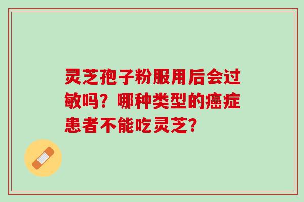灵芝孢子粉服用后会吗?哪种类型的症患者不能吃灵芝? 灵芝孢子粉服用后会吗?哪种类型的症患者不能吃灵芝?