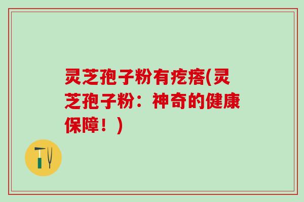 灵芝孢子粉有疙瘩(灵芝孢子粉：神奇的健康保障！)