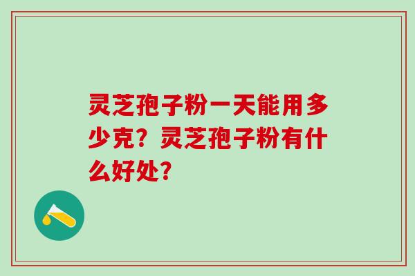 灵芝孢子粉一天能用多少克？灵芝孢子粉有什么好处？