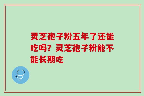 灵芝孢子粉五年了还能吃吗？灵芝孢子粉能不能长期吃