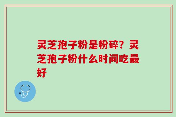 灵芝孢子粉是粉碎？灵芝孢子粉什么时间吃最好