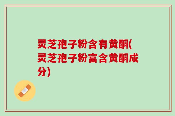 灵芝孢子粉含有黄酮(灵芝孢子粉富含黄酮成分)